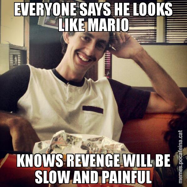 EVERYONE SAYS HE LOOKS LIKE MARIO KNOWS REVENGE WILL BE SLOW AND PAINFUL