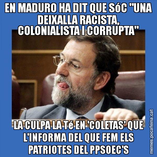 EN MADURO HA DIT QUE SóC "UNA DEIXALLA RACISTA, COLONIALISTA I CORRUPTA" LA CULPA LA Té EN 'COLETAS' QUE L'INFORMA DEL QUE FEM ELS PATRIOTES DEL PPSOEC'S - Mmmmmariano Rajoy