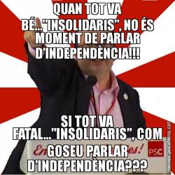 QUAN TOT VA BÉ...”INSOLIDARIS”, NO ÉS MOMENT DE PARLAR D’INDEPENDÈNCIA!!! SI TOT VA FATAL...”INSOLIDARIS”, COM GOSEU PARLAR D’INDEPENDÈNCIA???