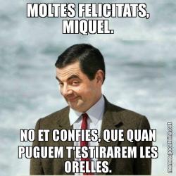 MOLTES FELICITATS, MIQUEL. NO ET CONFIES, QUE QUAN PUGUEM T'ESTIRAREM LES ORELLES.