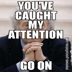 YOU'VE CAUGHT MY ATTENTION GO ON