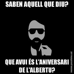 SABEN AQUELL QUE DIU? QUE AVUI ÉS L'ANIVERSARI DE L'ALBERTU?