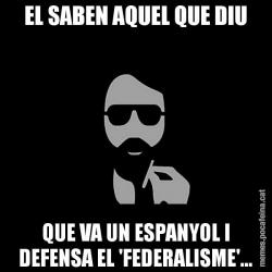 EL SABEN AQUEL QUE DIU QUE VA UN ESPANYOL I DEFENSA EL 'FEDERALISME'...