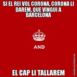 SI EL REI VOL CORONA, CORONA LI DAREM, QUE VINGUI A BARCELONA EL CAP LI TALLAREM