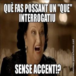 QUÈ FAS POSSANT UN "QUE" INTERROGATIU  SENSE ACCENT!?
