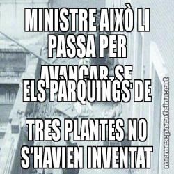 MINISTRE AIXÒ LI PASSA PER AVANÇAR-SE ELS PÀRQUINGS DE TRES PLANTES NO S'HAVIEN INVENTAT