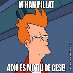 M'HAN PILLAT AIXÒ ÉS MOTIU DE CESE!