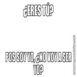 ¿ERES TÚ? POS SOY YO, ¿NO VOY A SER YO?
