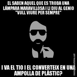 EL SABEN AQUEL QUE ES TROBA UNA LÁMPARA MARAVILLOSA I LI DIU AL GENIO "VULL VIURE PER SEMPRE" I VA EL TIO I EL CONVERTEIX EN UNA AMPOLLA DE PLÀSTIC?