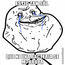 ESTIC TAN SÒL  QUE NI UNA BACTERIA SE M?AROPA