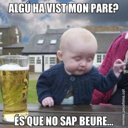 ALGÚ HA VIST MON PARE? ÉS QUE NO SAP BEURE...