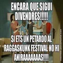 ENCARA QUE SIGUI DIVENDRES!!!!! SI ETS UN PETARDO AL RAGGASKUNK FESTIVAL NO HI ANIRAAAAAAAS!!!!