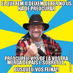 EL QUE FEM O DEIXEM DE FER NO US HA DE PREOCUPAR PREOCUPEU-VOS DE LA VOSTRA MERDA DE PAÍS I, SOBRETOT , BUSQUEU-VOS FEINA!!