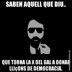 SABEN AQUELL QUE DIU.. QUE TORNA LA X DEL GAL A DONAR LLIçONS DE DEMOCRACIA.