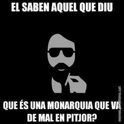 EL SABEN AQUEL QUE DIU QUE ÉS UNA MONARQUIA QUE VA DE MAL EN PITJOR?
