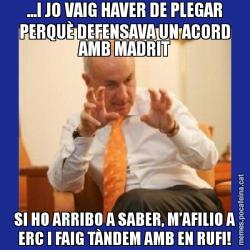 ...I JO VAIG HAVER DE PLEGAR PERQUÈ DEFENSAVA UN ACORD AMB MADRIT SI HO ARRIBO A SABER, M’AFILIO A ERC I FAIG TÀNDEM AMB EN RUFI!