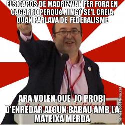 ELS CAPOS DE MADRIZ VAN FER FORA EN CAGARRO PERQUè NINGú SE'L CREIA QUAN PARLAVA DE  FEDERALISME ARA VOLEN QUE  JO PROBI D'ENREDAR ALGUN BABAU AMB LA MATEIXA MERDA