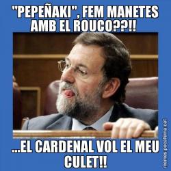 "PEPEÑAKI", FEM MANETES AMB EL ROUCO??!!  ...EL CARDENAL VOL EL MEU CULET!!