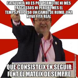CATALUNYA NO ES POT PERMETRE NI MÉS FRACASSOS NI PERDRE MÉS EL TEMPS,PROPOSO UN CAMBI DE RUMB, UNA NOVA FITA REAL QUE CONSISTEIX EN SEGUIR FENT EL MATEIX DE SEMPRE
