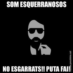 SOM ESQUERRANOSOS NO ESGARRATS!! PUTA FAI!