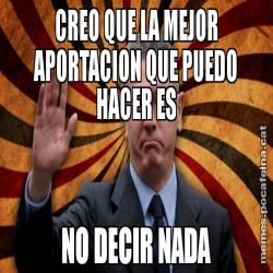 CREO QUE LA MEJOR APORTACION QUE PUEDO HACER ES NO DECIR NADA