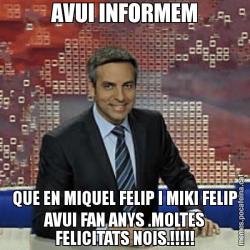AVUI INFORMEM QUE EN MIQUEL FELIP I MIKI FELIP AVUI FAN ANYS .MOLTES FELICITATS NOIS.!!!!!