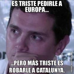 ES TRISTE PEDIRLE A EUROPA... ...PERO MÁS TRISTE ES ROBARLE A CATALUNYA.
