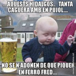 ....AQUESTS HIDALGOS..   TANTA CAGUERA AMB EN PUJOL.... NO SE N'ADONEN DE QUE PIQUEN EN FERRO FRED....