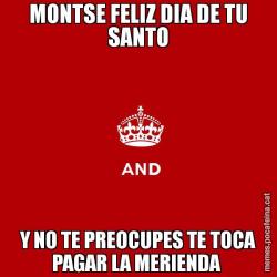 MONTSE FELIZ DIA DE TU SANTO Y NO TE PREOCUPES TE TOCA PAGAR LA MERIENDA