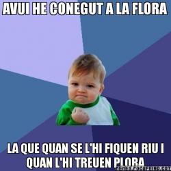 AVUI HE CONEGUT A LA FLORA LA QUE QUAN SE L'HI FIQUEN RIU I QUAN L'HI TREUEN PLORA