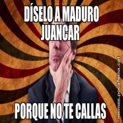 DÍSELO A MADURO JUANCAR  PORQUE NO TE CALLAS