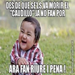 DES DE QUE SE'LS VA MORIR EL "CAUDILLO" JA NO FAN POR ARA FAN RIURE I PENA !