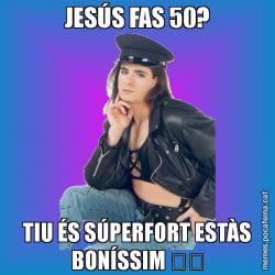 JESÚS FAS 50? TIU ÉS SÚPERFORT ESTÀS BONÍSSIM &#55357&#56459