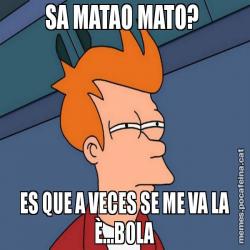 SA MATAO MATO? ES QUE A VECES SE ME VA LA È...BOLA