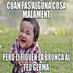 CUAN FAS ALGUNA COSA MALAMENT PERO LI FIQUEN LA BRONCA AL TEU GERMÀ