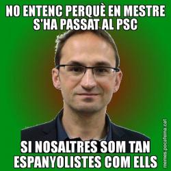 NO ENTENC PERQUÈ EN MESTRE S'HA PASSAT AL PSC SI NOSALTRES SOM TAN ESPANYOLISTES COM ELLS
