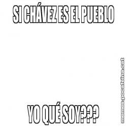 SI CHÁVEZ ES EL PUEBLO YO QUÉ SOY???