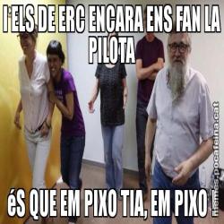 I ELS DE ERC ENCARA ENS FAN LA PILOTA éS QUE EM PIXO TIA, EM PIXO !