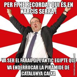 PER FI HE RECORDAT QUI ÉS EN NARCÍS SERRA !  VA SER EL FARAÓ DE L'ANTIC EGIPTE QUE VA ENDERROCAR LA PIRÀMIDE DE CATALUNYA CAIXA