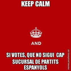 KEEP CALM SI VOTES, QUE NO SIGUI  CAP SUCURSAL DE PARTITS ESPANYOLS