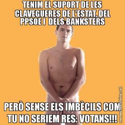 TENIM EL SUPORT DE LES CLAVEGUERES DE L'ESTAT, DEL PPSOE I  DELS BANKSTERS PERÒ SENSE ELS IMBÈCILS COM TU NO SERIEM RES: VOTANS!!!