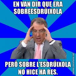 EN VAN DIR QUE ERA SOBREESDRÚIXOLA PERÒ SOBRE L'ESDRÚIXOLA NO HICE HA RES.