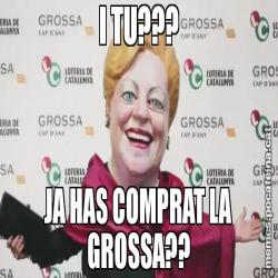 I TU??? JA HAS COMPRAT LA GROSSA??