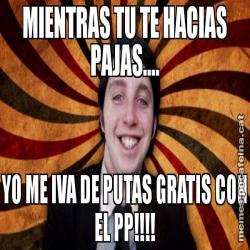 MIENTRAS TU TE HACIAS PAJAS.... YO ME IVA DE PUTAS GRATIS CON EL PP!!!!