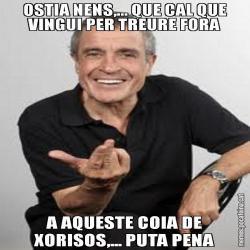 OSTIA NENS,... QUE CAL QUE VINGUI PER TREURE FORA A AQUESTE COIA DE XORISOS,... PUTA PENA