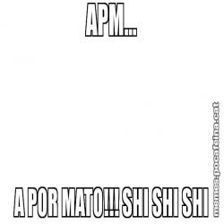 APM... A POR MATO!!! SHI SHI SHI