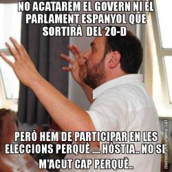 NO ACATAREM EL GOVERN NI EL PARLAMENT ESPANYOL QUE SORTIRÀ  DEL 20-D  PERÒ HEM DE PARTICIPAR EN LES ELECCIONS PERQUÈ .... HÒSTIA.. NO SE M'ACUT CAP PERQUÈ..
