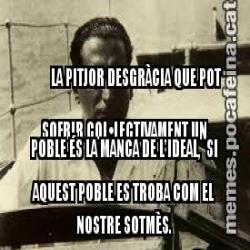 LA PITJOR DESGRÀCIA QUE POT SOFRIR COL•LECTIVAMENT UN POBLE ÉS LA MANCA DE L’IDEAL,  SI AQUEST POBLE ES TROBA COM EL NOSTRE SOTMÈS.