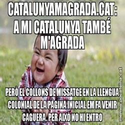 CATALUNYAMAGRADA.CAT: A MI CATALUNYA TAMBÉ M'AGRADA PERÒ EL COLLONS DE MISSATGE EN LA LLENGUA COLONIAL DE LA PÀGINA INICIAL EM FA VENIR CAGUERA. PER AIXÒ NO HI ENTRO