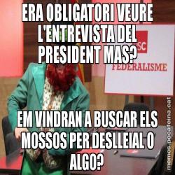 ERA OBLIGATORI VEURE L'ENTREVISTA DEL PRESIDENT MAS? EM VINDRAN A BUSCAR ELS MOSSOS PER DESLLEIAL O ALGO?